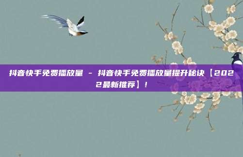 抖音快手免费播放量 - 抖音快手免费播放量提升秘诀【2022最新推荐】!  第1张