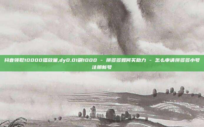 抖音领取10000播放量,dy0.01刷1000 - 拼多多如何买助力 怎么申请拼多多小号注册新号  第1张