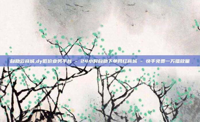 自助云商城,dy低价业务平台 - 24小时自助下单网红商城 快手免费一万播放量  第1张