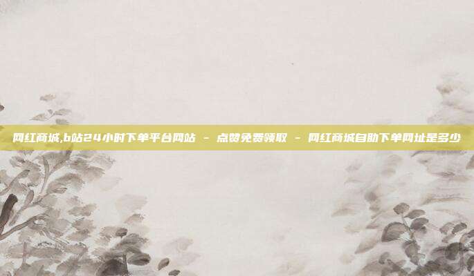 网红商城,b站24小时下单平台网站 - 点赞免费领取 网红商城自助下单网址是多少  第1张