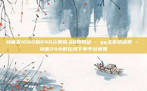 抖音买1000粉240元贵吗,QQ赞网站 - qq主页帮点赞 抖音24小时在线下单平台免费  第1张