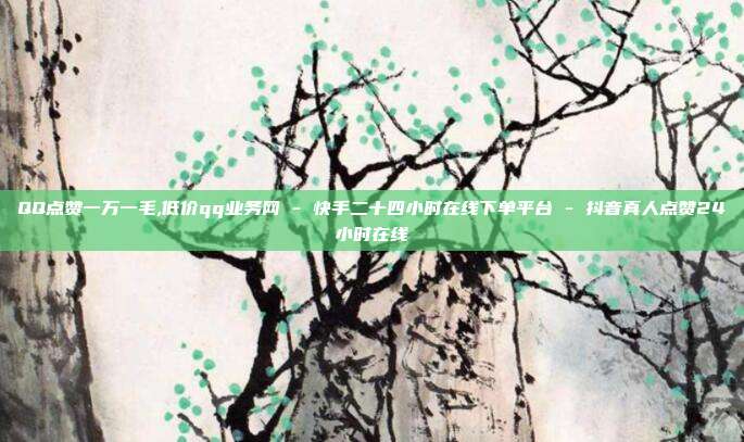 QQ点赞一万一毛,低价qq业务网 - 快手二十四小时在线下单平台 抖音真人点赞24小时在线  第1张