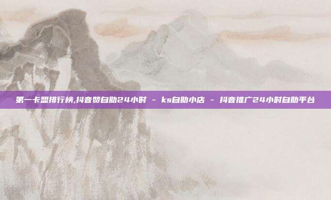 第一卡盟排行榜,抖音赞自助24小时 - ks自助小店 抖音推广24小时自助平台  第1张