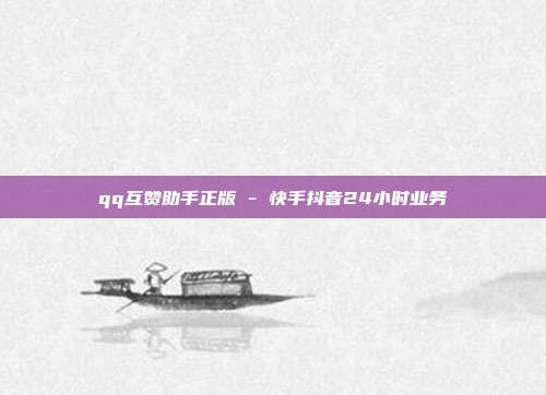 qq互赞助手正版 - 快手抖音24小时业务  第1张