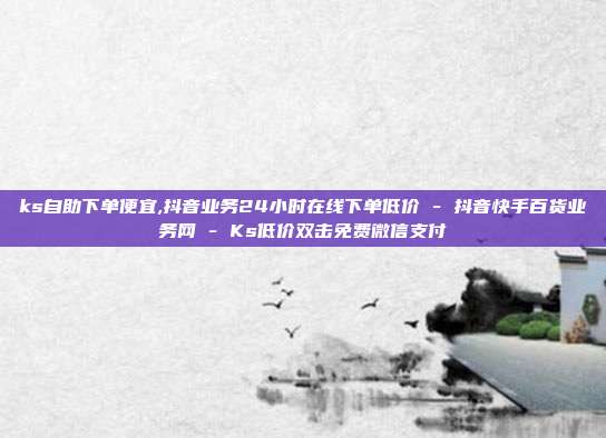 ks自助下单便宜,抖音业务24小时在线下单低价 - 抖音快手百货业务网 Ks低价双击免费微信支付  第1张