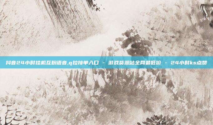 抖音24小时挂机互粉语音,q拉接单入口 - 游戏货源站全网最低价 24小时ks点赞  第1张