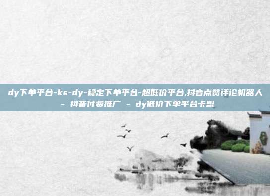 dy下单平台-ks-dy-稳定下单平台-超低价平台,抖音点赞评论机器人 - 抖音付费推广 dy低价下单平台卡盟  第1张