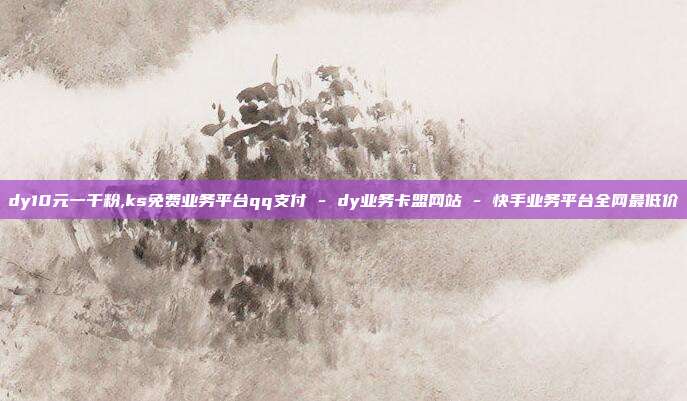 dy10元一千粉,ks免费业务平台qq支付 - dy业务卡盟网站 快手业务平台全网最低价  第1张