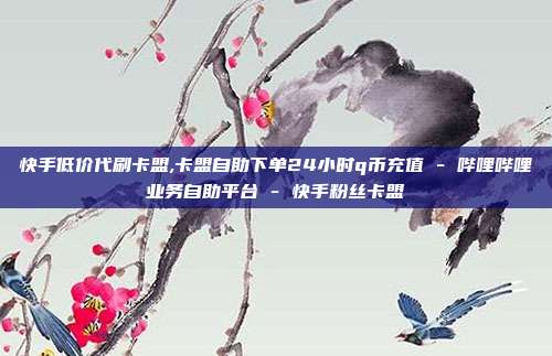 快手低价代刷卡盟,卡盟自助下单24小时q币充值 - 哔哩哔哩业务自助平台 快手粉丝卡盟  第1张