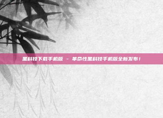 黑科技下载手机版 - 革命性黑科技手机版全新发布！  第1张