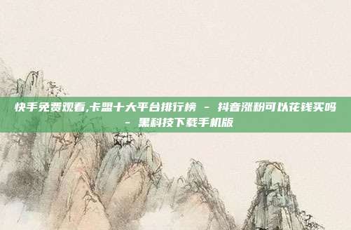 快手免费观看,卡盟十大平台排行榜 - 抖音涨粉可以花钱买吗 黑科技下载手机版  第1张