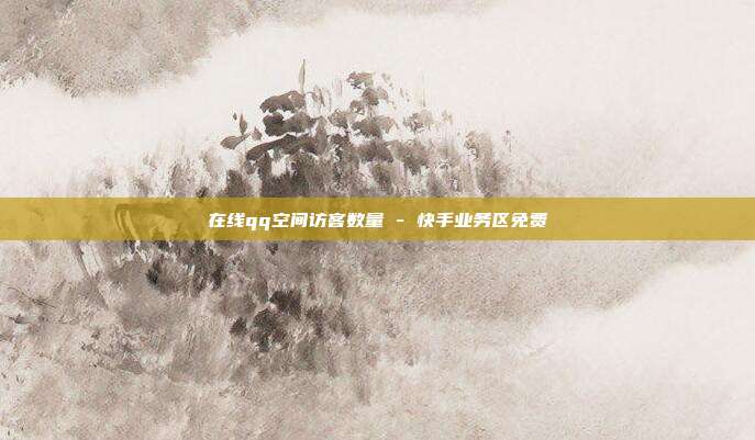 在线qq空间访客数量 - 快手业务区免费  第1张