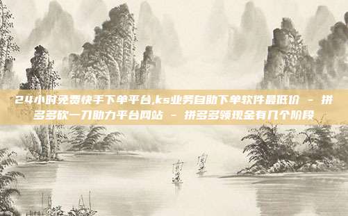 24小时免费快手下单平台,ks业务自助下单软件最低价 - 拼多多砍一刀助力平台网站 拼多多领现金有几个阶段  第1张