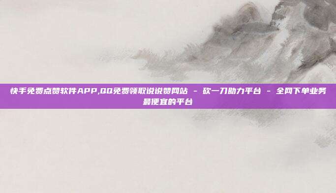 快手免费点赞软件APP,QQ免费领取说说赞网站 - 砍一刀助力平台 全网下单业务最便宜的平台  第1张