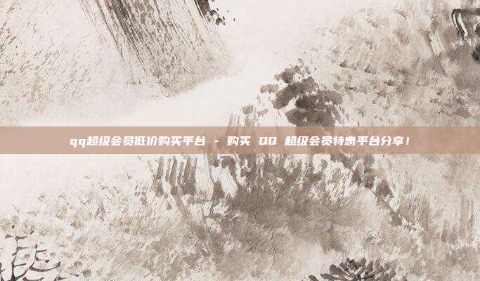 qq超级会员低价购买平台 - 购买 QQ 超级会员特惠平台分享！  第1张