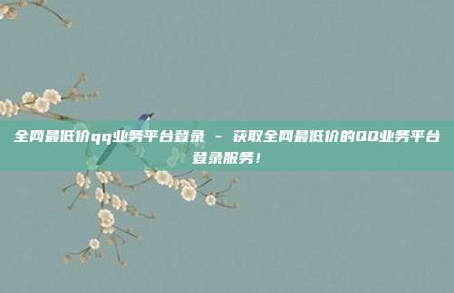 全网最低价qq业务平台登录 - 获取全网最低价的QQ业务平台登录服务！  第1张