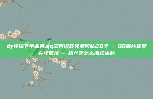 dy评论下单业务,qq空间访客免费网站20个 - QQ名片互赞在线网址 粉丝是怎么涨起来的  第1张