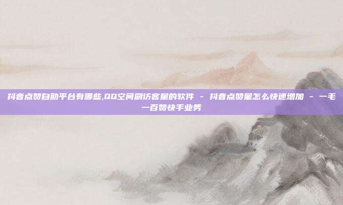 抖音点赞自助平台有哪些,QQ空间刷访客量的软件 - 抖音点赞量怎么快速增加 一毛一百赞快手业务  第1张