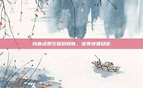 抖音点赞充值秒到账，优惠快捷稳定  第1张