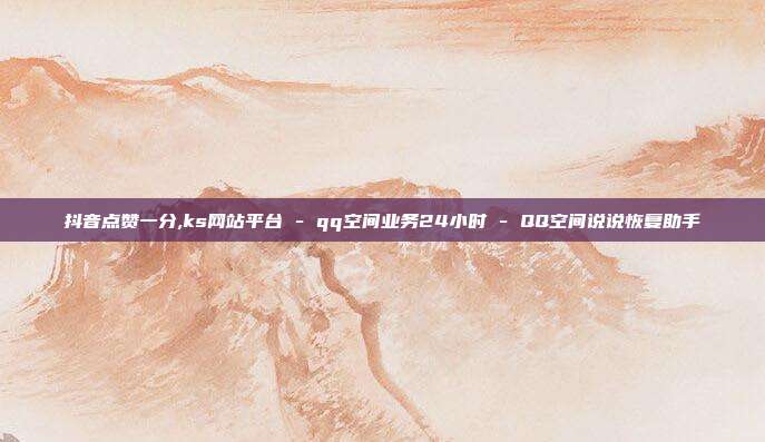 抖音点赞一分,ks网站平台 - qq空间业务24小时 QQ空间说说恢复助手  第1张