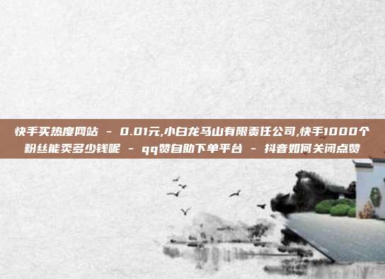 快手买热度网站 - 0.01元,小白龙马山有限责任公司,快手1000个粉丝能卖多少钱呢 qq赞自助下单平台 抖音如何关闭点赞  第1张