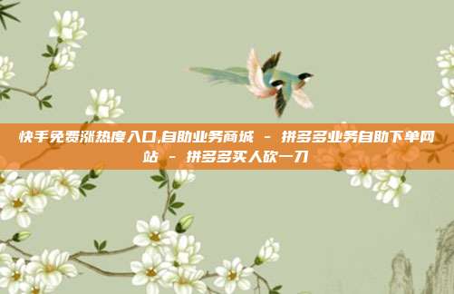 快手免费涨热度入口,自助业务商城 - 拼多多业务自助下单网站 拼多多买人砍一刀  第1张