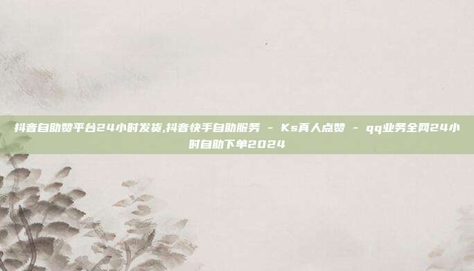 抖音自助赞平台24小时发货,抖音快手自助服务 - Ks真人点赞 qq业务全网24小时自助下单2024  第1张