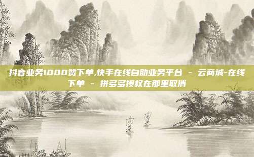抖音业务1000赞下单,快手在线自助业务平台 - 云商城-在线下单 拼多多授权在那里取消  第1张