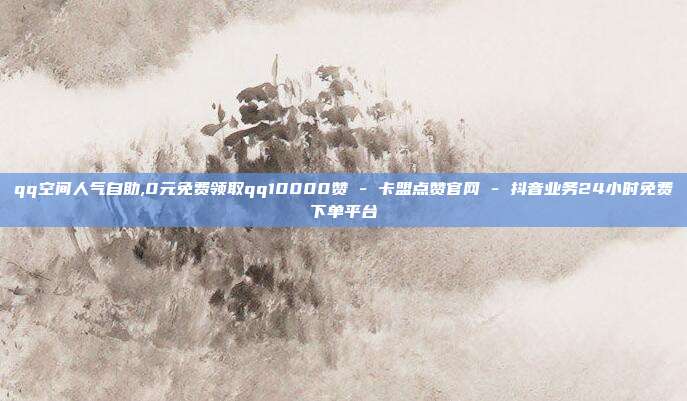 qq空间人气自助,0元免费领取qq10000赞 - 卡盟点赞官网 抖音业务24小时免费下单平台  第1张
