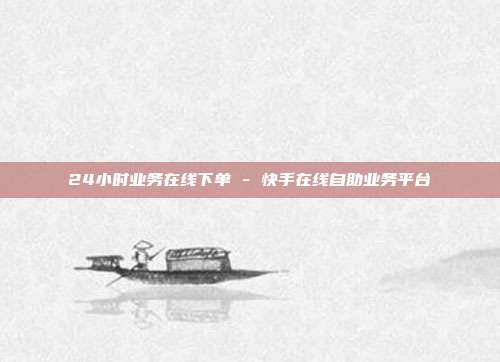 24小时业务在线下单 - 快手在线自助业务平台  第1张