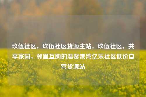 玖伍社区，玖伍社区货源主站，玖伍社区	，共享家园，邻里互助的温馨港湾亿乐社区低价自营货源站  第1张
