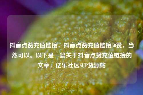 抖音点赞充值链接，抖音点赞充值链接50赞，当然可以。以下是一篇关于抖音点赞充值链接的文章	，亿乐社区SUP货源站  第1张