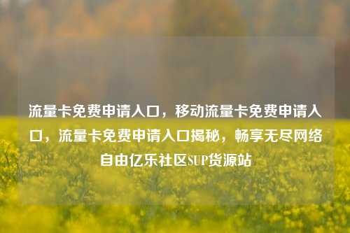 流量卡免费申请入口	，移动流量卡免费申请入口，流量卡免费申请入口揭秘，畅享无尽网络自由亿乐社区SUP货源站  第1张