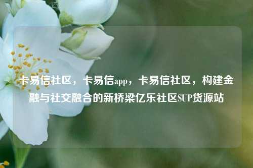 卡易信社区	，卡易信app，卡易信社区，构建金融与社交融合的新桥梁亿乐社区SUP货源站  第1张