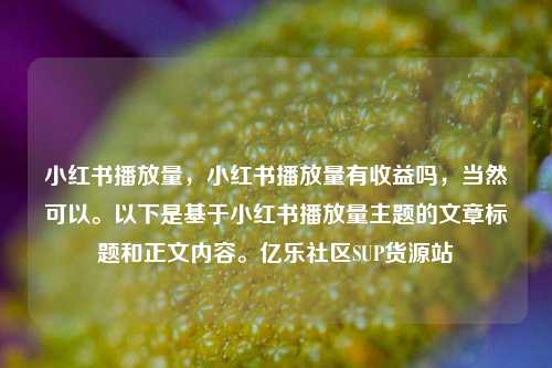 小红书播放量，小红书播放量有收益吗	，当然可以。以下是基于小红书播放量主题的文章标题和正文内容	。亿乐社区SUP货源站  第1张