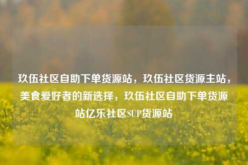 玖伍社区自助下单货源站，玖伍社区货源主站，美食爱好者的新选择，玖伍社区自助下单货源站亿乐社区SUP货源站  第1张