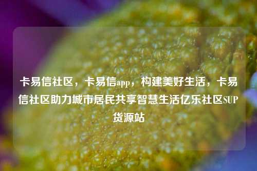 卡易信社区，卡易信app	，构建美好生活，卡易信社区助力城市居民共享智慧生活亿乐社区SUP货源站  第1张