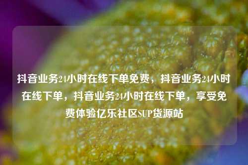 抖音业务24小时在线下单免费，抖音业务24小时在线下单，抖音业务24小时在线下单	，享受免费体验亿乐社区SUP货源站  第1张